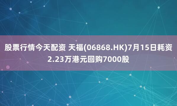 股票行情今天配资 天福(06868.HK)7月15日耗资2.23万港元回购7000股