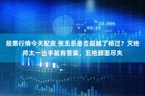 股票行情今天配资 张无忌是否超越了杨过？灭绝师太一出手就有答案，五绝颜面尽失