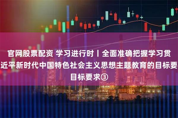 官网股票配资 学习进行时丨全面准确把握学习贯彻习近平新时代中国特色社会主义思想主题教育的目标要求③