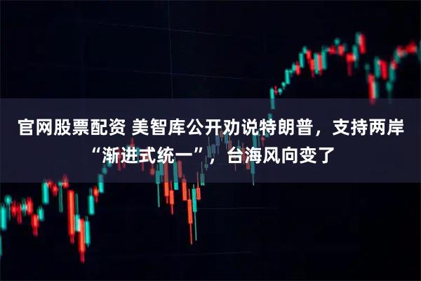 官网股票配资 美智库公开劝说特朗普，支持两岸“渐进式统一”，台海风向变了