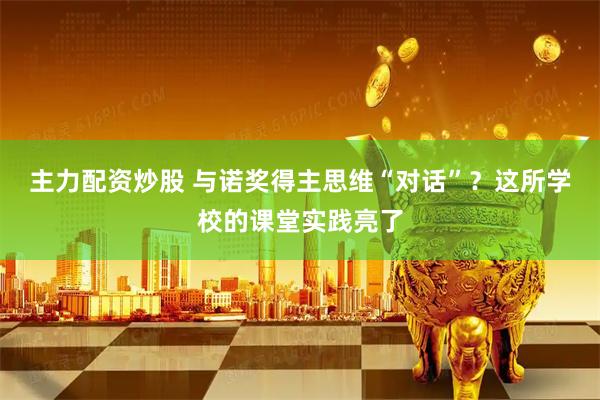 主力配资炒股 与诺奖得主思维“对话”？这所学校的课堂实践亮了