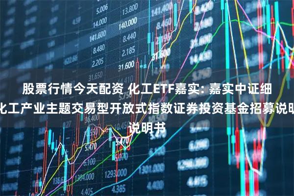 股票行情今天配资 化工ETF嘉实: 嘉实中证细分化工产业主题交易型开放式指数证券投资基金招募说明书