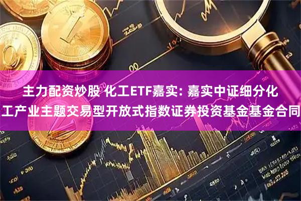 主力配资炒股 化工ETF嘉实: 嘉实中证细分化工产业主题交易型开放式指数证券投资基金基金合同