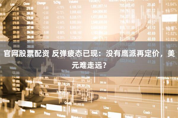 官网股票配资 反弹疲态已现：没有鹰派再定价，美元难走远？