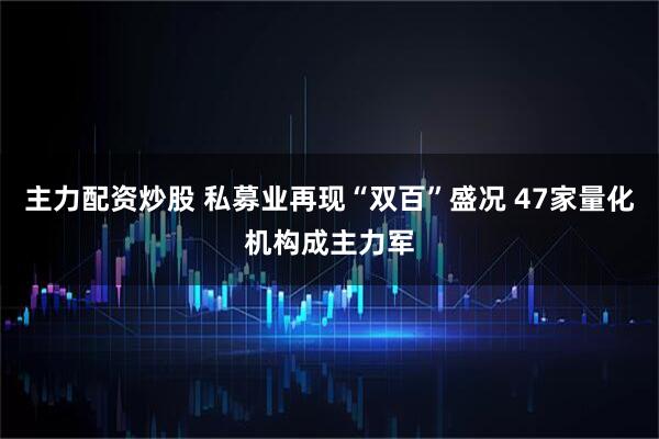 主力配资炒股 私募业再现“双百”盛况 47家量化机构成主力军