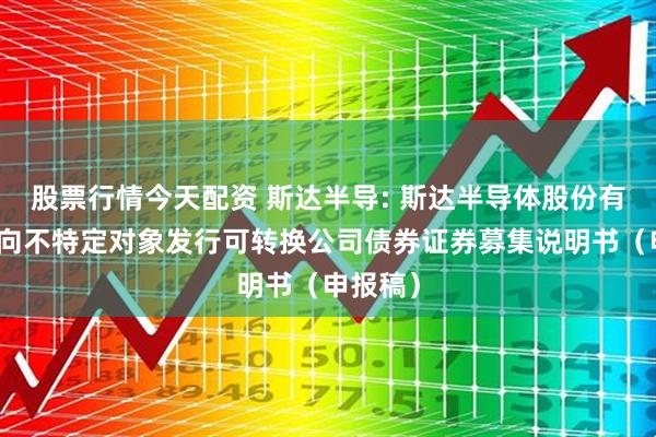 股票行情今天配资 斯达半导: 斯达半导体股份有限公司向不特定对象发行可转换公司债券证券募集说明书(申报稿)