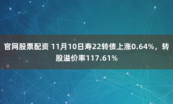 官网股票配资 11月10日寿22转债上涨0.64%,转股溢价率117.61%