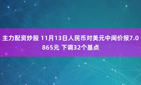 主力配资炒股 11月13日人民币对美元中间价报7.0865元 下调32个基点