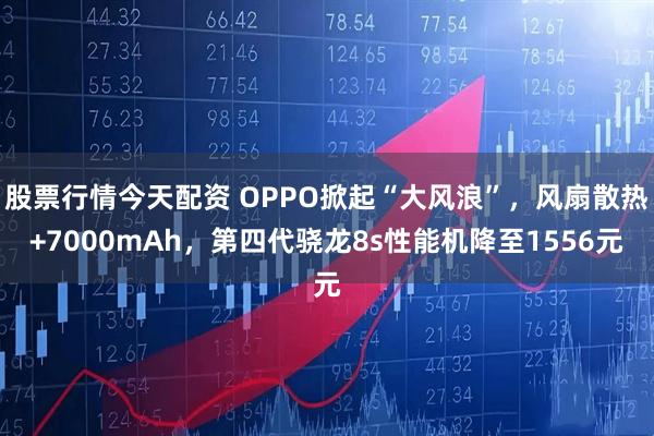 股票行情今天配资 OPPO掀起“大风浪”，风扇散热+7000mAh，第四代骁龙8s性能机降至1556元