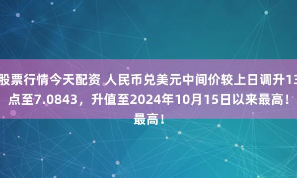 股票行情今天配资 人民币兑美元中间价较上日调升13点至7.0843，升值至2024年10月15日以来最高！