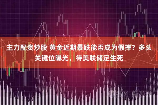 主力配资炒股 黄金近期暴跌能否成为假摔？多头关键位曝光，待美联储定生死