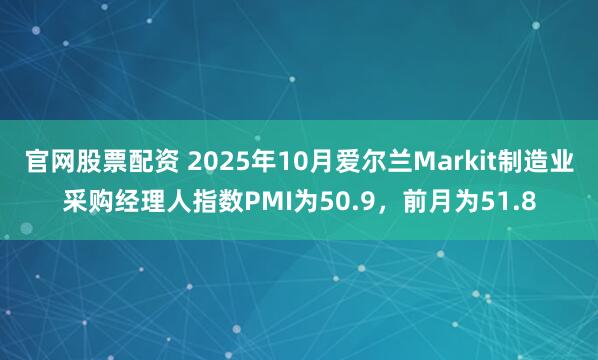 官网股票配资 2025年10月爱尔兰Markit制造业采购经理人指数PMI为50.9，前月为51.8