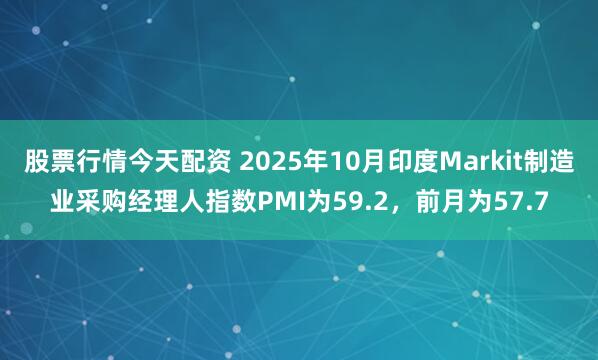 股票行情今天配资 2025年10月印度Markit制造业采购经理人指数PMI为59.2，前月为57.7