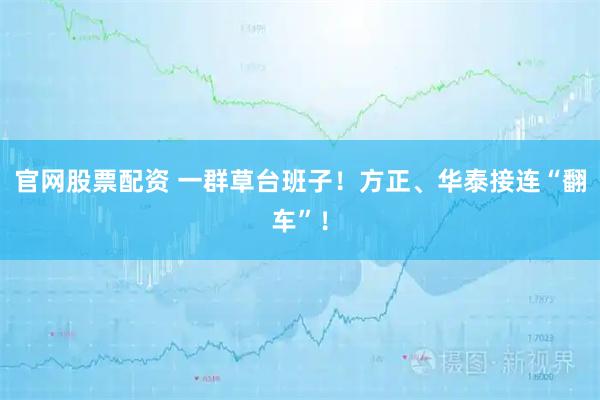 官网股票配资 一群草台班子!方正、华泰接连“翻车”!