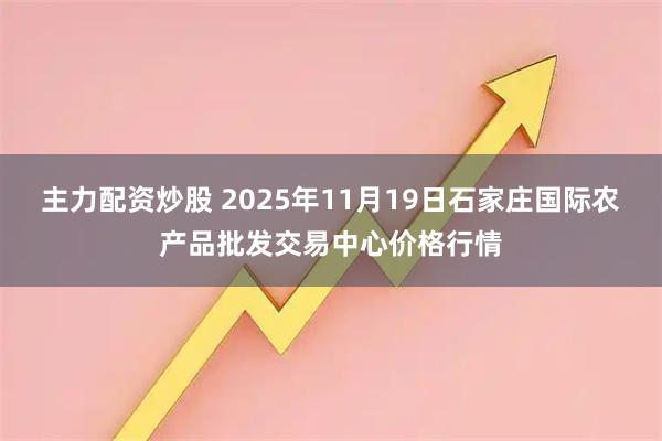 主力配资炒股 2025年11月19日石家庄国际农产品批发交易中心价格行情
