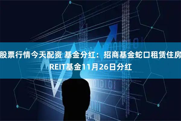 股票行情今天配资 基金分红：招商基金蛇口租赁住房REIT基金11月26日分红