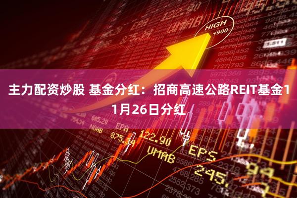 主力配资炒股 基金分红：招商高速公路REIT基金11月26日分红