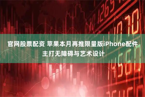 官网股票配资 苹果本月再推限量版iPhone配件 主打无障碍与艺术设计