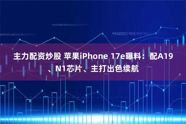 主力配资炒股 苹果iPhone 17e曝料：配A19、N1芯片、主打出色续航