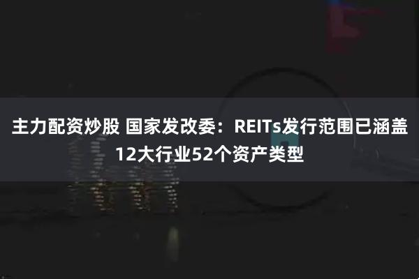 主力配资炒股 国家发改委：REITs发行范围已涵盖12大行业52个资产类型