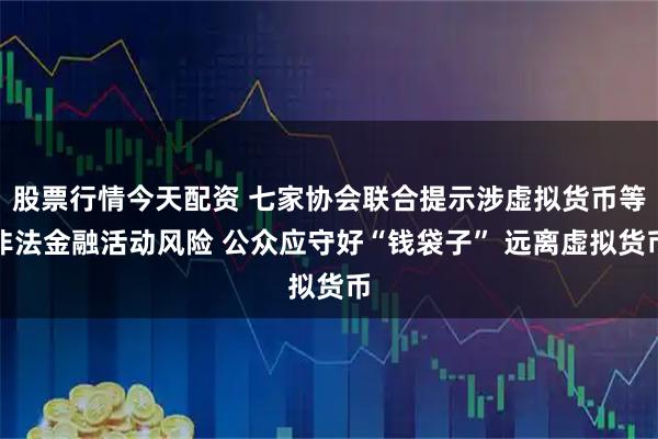 股票行情今天配资 七家协会联合提示涉虚拟货币等非法金融活动风险 公众应守好“钱袋子” 远离虚拟货币